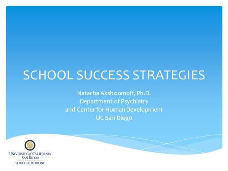 SCHOOL SUCCESS STRATEGIES Natacha Akshoomoff, Ph.D. Department of Psychiatry and Center for Human Development UC San Diego.