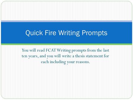 You will read FCAT Writing prompts from the last ten years, and you will write a thesis statement for each including your reasons. Quick Fire Writing Prompts.