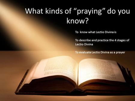 What kinds of “praying” do you know? To know what Lectio Divina is To describe and practice the 4 stages of Lectio Divina To evaluate Lectio Divina as.