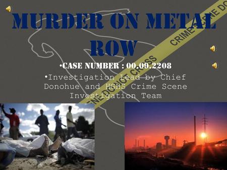 Murder on metal row Case Number : 00.09.2208 Investigation Lead by Chief Donohue and HGHS Crime Scene Investigation Team.