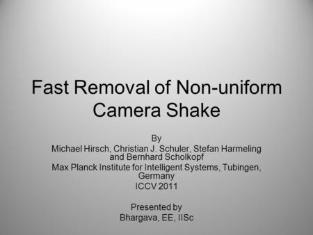 Fast Removal of Non-uniform Camera Shake By Michael Hirsch, Christian J. Schuler, Stefan Harmeling and Bernhard Scholkopf Max Planck Institute for Intelligent.