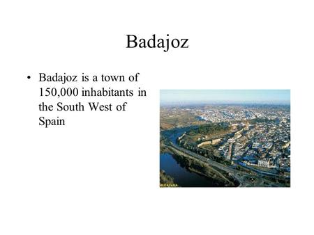 Badajoz Badajoz is a town of 150,000 inhabitants in the South West of Spain.