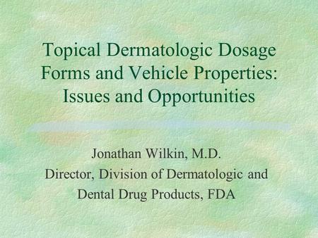 Topical Dermatologic Dosage Forms and Vehicle Properties: Issues and Opportunities Jonathan Wilkin, M.D. Director, Division of Dermatologic and Dental.