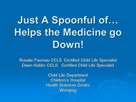 Just A Spoonful of… Helps the Medicine go Down! Rosalie Favreau CCLS Certified Child Life Specialist Dawn Kidder CCLS Certified Child Life Specialist Child.