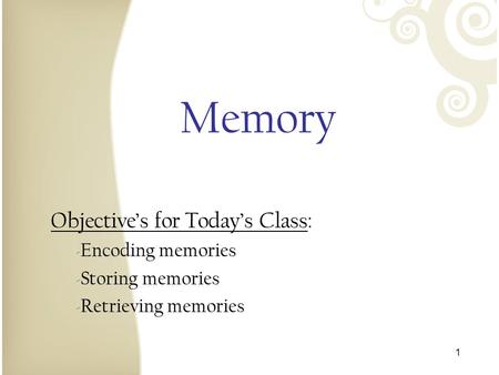 1 Memory Objective’s for Today’s Class: ‐ Encoding memories ‐ Storing memories ‐ Retrieving memories.