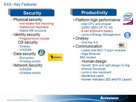 | © 2006 LenovoLenovo Confidential E43– Key Features Productivity Security Physical security –Anti-shake Hdd mounting –Waterproof Keyboard –Stable ME structure.