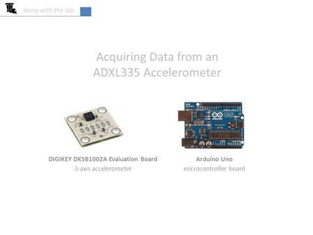 DIGIKEY DKSB1002A Evaluation Board 3-axis accelerometer Arduino Uno microcontroller board Acquiring Data from an ADXL335 Accelerometer living with the.