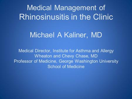 Medical Management of Rhinosinusitis in the Clinic Michael A Kaliner, MD Medical Director, Institute for Asthma and Allergy Wheaton and Chevy Chase,