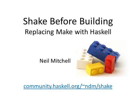 Shake Before Building Replacing Make with Haskell community.haskell.org/~ndm/shake Neil Mitchell.