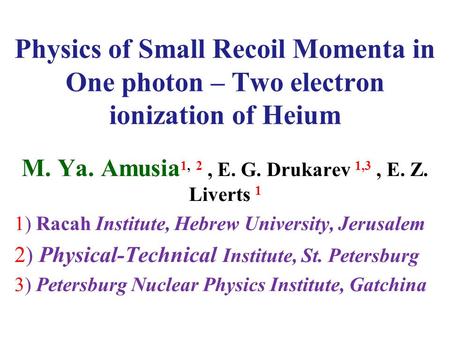 Physics of Small Recoil Momenta in One photon – Two electron ionization of Heium M. Ya. Amusia 1, 2, E. G. Drukarev 1,3, E. Z. Liverts 1 1) Racah Institute,