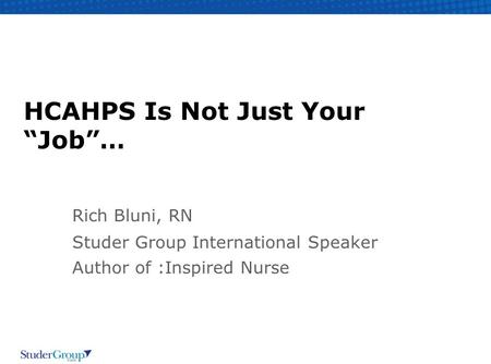 HCAHPS Is Not Just Your “Job”… Rich Bluni, RN Studer Group International Speaker Author of :Inspired Nurse.