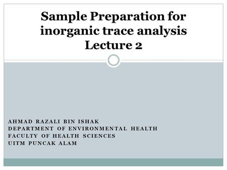 AHMAD RAZALI BIN ISHAK DEPARTMENT OF ENVIRONMENTAL HEALTH FACULTY OF HEALTH SCIENCES UITM PUNCAK ALAM Sample Preparation for inorganic trace analysis Lecture.