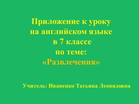 Приложение к уроку на английском языке в 7 классе по теме: «Развлечения» Учитель: Иваненко Татьяна Леонидовна.