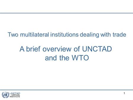 1 Two multilateral institutions dealing with trade A brief overview of UNCTAD and the WTO.