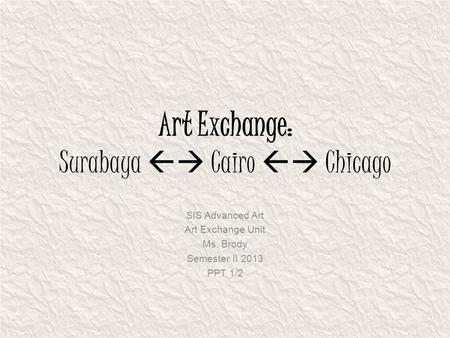 Art Exchange: Surabaya  Cairo  Chicago SIS Advanced Art Art Exchange Unit Ms. Brody Semester II 2013 PPT 1/2.