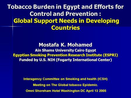 Tobacco Burden in Egypt and Efforts for Control and Prevention : Global Support Needs in Developing Countries Mostafa K. Mohamed Ain Shams University Cairo.