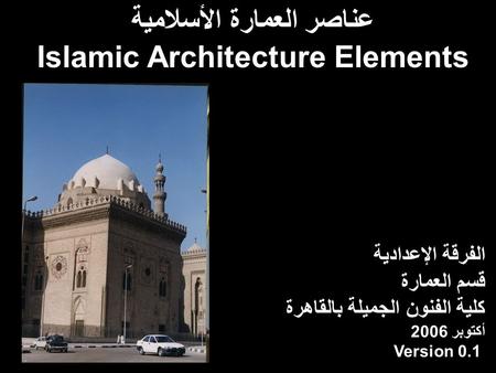 عناصر العمارة الأسلامية Islamic Architecture Elements الفرقة الإعدادية قسم العمارة كلية الفنون الجميلة بالقاهرة أكتوبر 2006 Version 0.1.