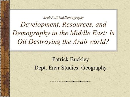 Arab Political Demography Development, Resources, and Demography in the Middle East: Is Oil Destroying the Arab world? Patrick Buckley Dept. Envr Studies: