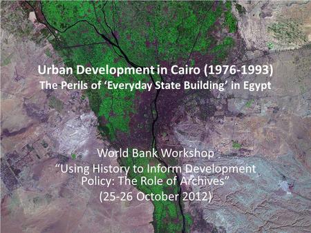 Urban Development in Cairo (1976-1993) The Perils of ‘Everyday State Building’ in Egypt World Bank Workshop “Using History to Inform Development Policy: