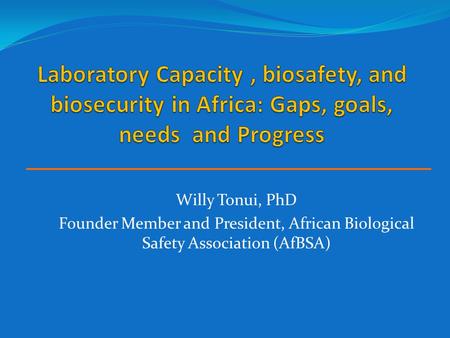 Laboratory Capacity , biosafety, and biosecurity in Africa: Gaps, goals, needs and Progress Willy Tonui, PhD Founder Member and President, African Biological.