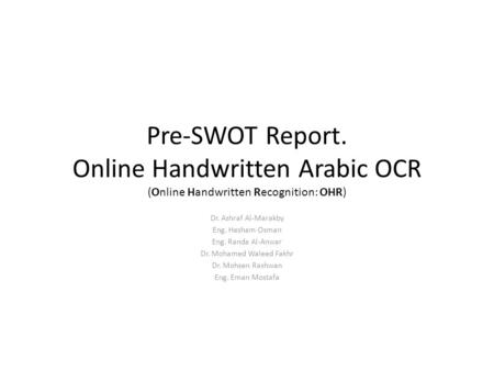 Pre-SWOT Report. Online Handwritten Arabic OCR (Online Handwritten Recognition: OHR) Dr. Ashraf Al-Marakby Eng. Hesham Osman Eng. Randa Al-Anwar Dr. Mohamed.