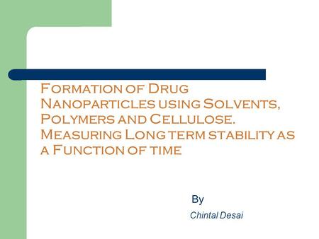 Formation of Drug Nanoparticles using Solvents, Polymers and Cellulose. Measuring Long term stability as a Function of time By Chintal Desai.