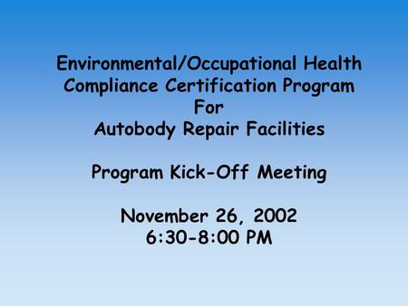 Environmental/Occupational Health Compliance Certification Program For Autobody Repair Facilities Program Kick-Off Meeting November 26, 2002 6:30-8:00.