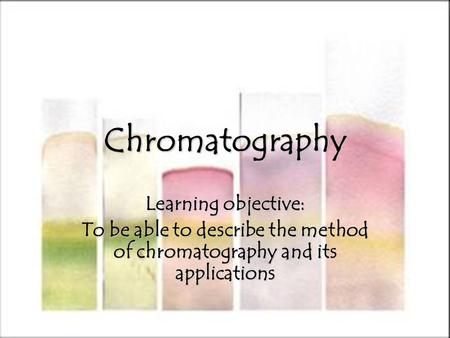 Chromatography Learning objective: To be able to describe the method of chromatography and its applications.