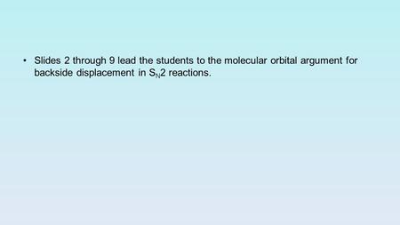 Slides 2 through 9 lead the students to the molecular orbital argument for backside displacement in S N 2 reactions.