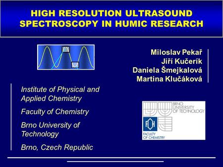 HIGH RESOLUTION ULTRASOUND SPECTROSCOPY IN HUMIC RESEARCH Miloslav Pekař Jiří Kučerík Daniela Šmejkalová Martina Klučáková Institute of Physical and Applied.