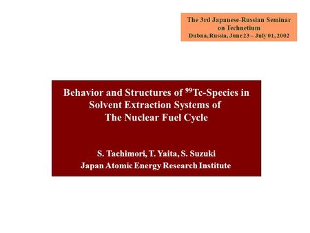 The 3rd Japanese-Russian Seminar on Technetium Dubna, Russia, June 23 – July 01, 2002 Behavior and Structures of 99 Tc-Species in Solvent Extraction Systems.