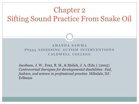 AMANDA SAWMA PS553 ASSESSING AUTISM INTERVENTIONS CALDWELL COLLEGE Chapter 2 Sifting Sound Practice From Snake Oil Jacobson, J. W., Foxx, R. M., & Mulick,