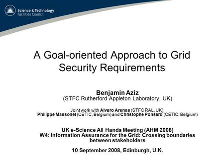 A Goal-oriented Approach to Grid Security Requirements Benjamin Aziz (STFC Rutherford Appleton Laboratory, UK) Joint work with Alvaro Arenas (STFC RAL,