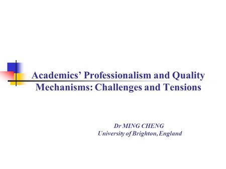 Academics’ Professionalism and Quality Mechanisms: Challenges and Tensions Dr MING CHENG University of Brighton, England.