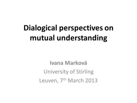 Dialogical perspectives on mutual understanding Ivana Marková University of Stirling Leuven, 7 th March 2013.