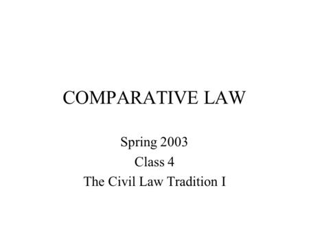 COMPARATIVE LAW Spring 2003 Class 4 The Civil Law Tradition I.