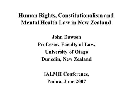 Human Rights, Constitutionalism and Mental Health Law in New Zealand John Dawson Professor, Faculty of Law, University of Otago Dunedin, New Zealand IALMH.