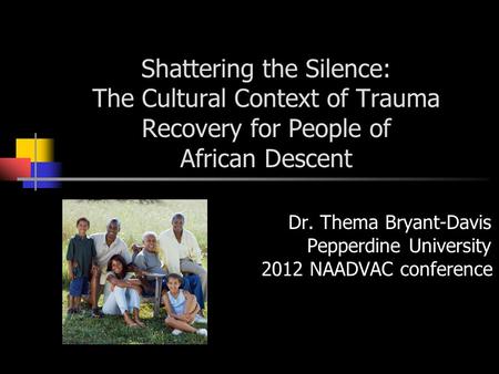 Shattering the Silence: The Cultural Context of Trauma Recovery for People of African Descent Dr. Thema Bryant-Davis Pepperdine University 2012 NAADVAC.