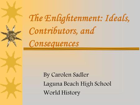 The Enlightenment: Ideals, Contributors, and Consequences By Carolen Sadler Laguna Beach High School World History.