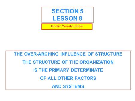 SECTION 5 LESSON 9 THE OVER-ARCHING INFLUENCE OF STRUCTURE THE STRUCTURE OF THE ORGANIZATION IS THE PRIMARY DETERMINATE OF ALL OTHER FACTORS AND SYSTEMS.