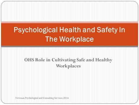 OHS Role in Cultivating Safe and Healthy Workplaces Psychological Health and Safety In The Workplace Newman Psychological and Consulting Services, 2014.