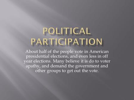 About half of the people vote in American presidential elections, and even less in off year elections. Many believe it is do to voter apathy, and demand.