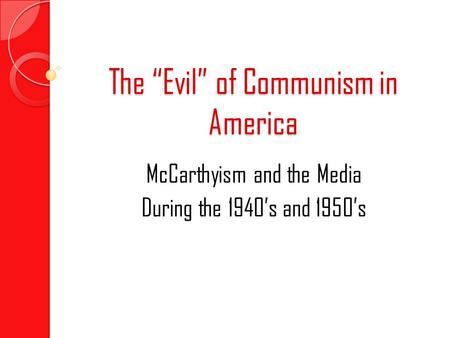 The “Evil” of Communism in America McCarthyism and the Media During the 1940’s and 1950’s.