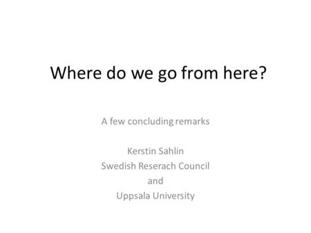 Where do we go from here? A few concluding remarks Kerstin Sahlin Swedish Reserach Council and Uppsala University.