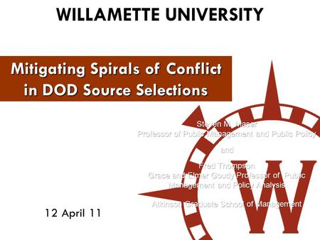 WILLAMETTE UNIVERSITY 12 April 11 Mitigating Spirals of Conflict in DOD Source Selections Steven M. Maser Professor of Public Management and Public Policy.