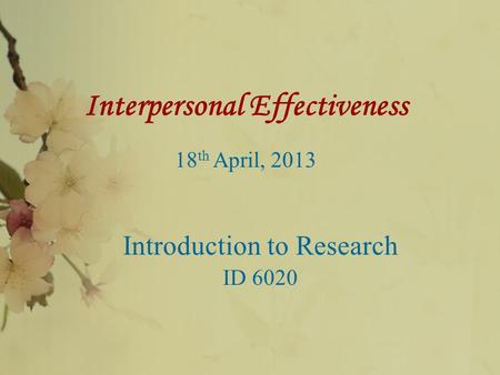 Interpersonal Effectiveness 18 th April, 2013 Introduction to Research ID 6020.