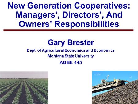 1 New Generation Cooperatives: Managers’, Directors’, And Owners’ Responsibilities Gary Brester Dept. of Agricultural Economics and Economics Montana State.