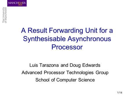 1/14 A Result Forwarding Unit for a Synthesisable Asynchronous Processor Luis Tarazona and Doug Edwards Advanced Processor Technologies Group School of.