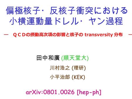 偏極核子・反核子衝突における 小横運動量ドレル・ヤン過程 arXiv:0801.0026 [hep-ph] ― ＱＣＤの摂動高次項の影響と核子の transversity 分布 ― 田中和廣 ( 順天堂大 ) 川村浩之 ( 理研 ) 小平治郎 (KEK)