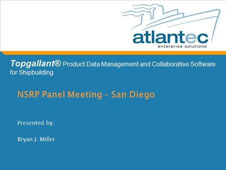 NSRP Panel Meeting – San Diego Presented by: Bryan J. Miller Topgallant® Product Data Management and Collaborative Software for Shipbuilding.